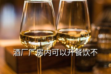 酒厂厂房内可以开餐饮不