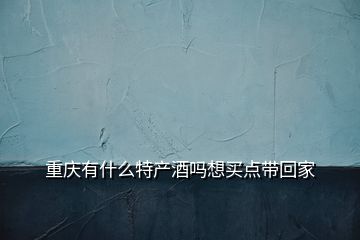 重庆有什么特产酒吗想买点带回家