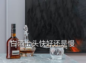 白酒上头快好还是慢