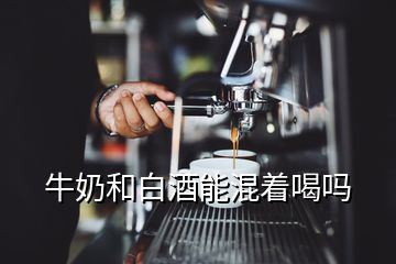 牛奶和白酒能混着喝吗