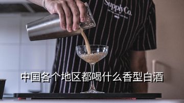 中国各个地区都喝什么香型白酒