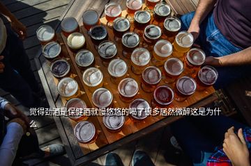 觉得劲酒是保健酒就慢悠悠的喝了很多居然微醉这是为什么