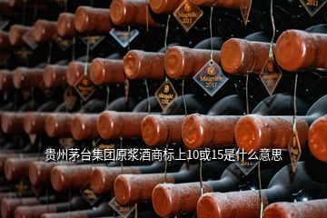 贵州茅台集团原浆酒商标上10或15是什么意思