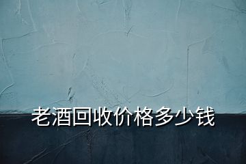 老酒回收价格多少钱