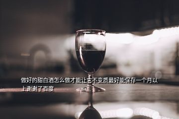 做好的甜白酒怎么做才能让它不变质最好能保存一个月以上谢谢了百度