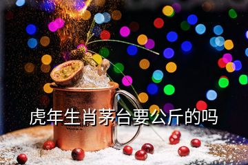 虎年生肖茅台要公斤的吗