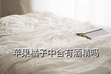 苹果橘子中含有酒精吗