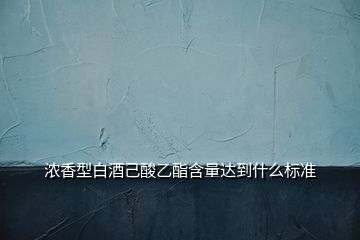 浓香型白酒己酸乙酯含量达到什么标准