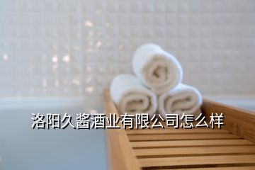 洛阳久酱酒业有限公司怎么样