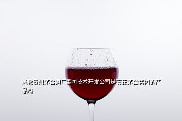 求教贵州茅台酒厂集团技术开发公司是真正茅台集团的产品吗