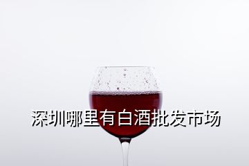 深圳哪里有白酒批发市场