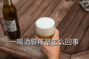 一喝酒脚疼是怎么回事