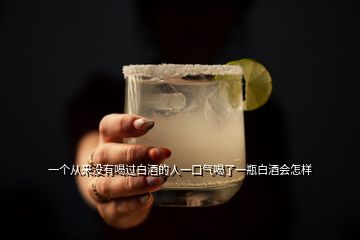 一个从来没有喝过白酒的人一口气喝了一瓶白酒会怎样