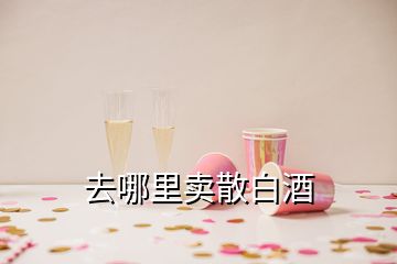 去哪里卖散白酒