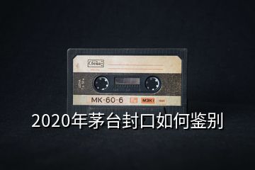 2020年茅台封口如何鉴别