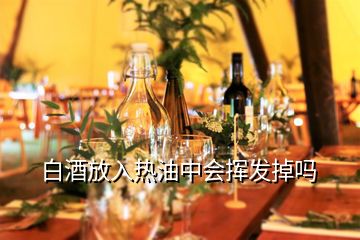 白酒放入热油中会挥发掉吗