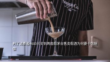 判了消费者4600元买到两瓶假茅台售卖假酒为何要十倍赔偿