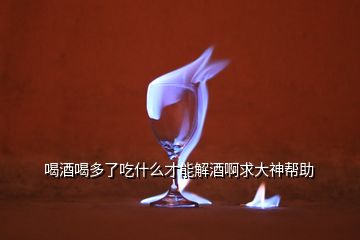 喝酒喝多了吃什么才能解酒啊求大神帮助