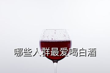 哪些人群最爱喝白酒