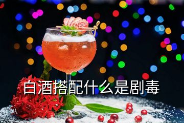 白酒搭配什么是剧毒