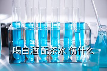 喝白酒 配茶水 伤什么