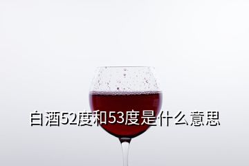 白酒52度和53度是什么意思