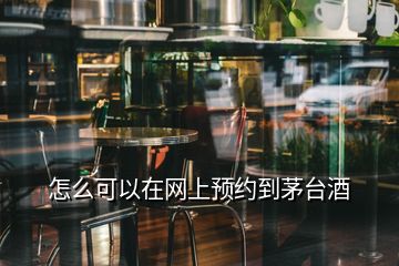 怎么可以在网上预约到茅台酒