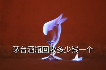 茅台酒瓶回收多少钱一个