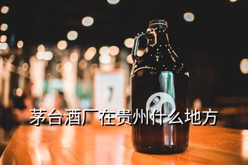 茅台酒厂在贵州什么地方