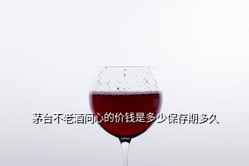 茅台不老酒问心的价钱是多少保存期多久