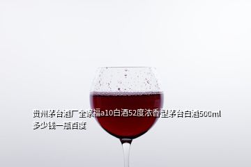 贵州茅台酒厂全家福a10白酒52度浓香型茅台白酒500ml多少钱一瓶百度