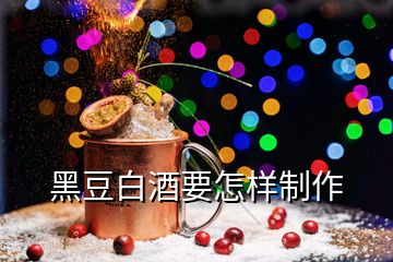 黑豆白酒要怎样制作