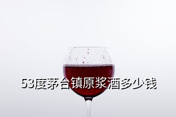 53度茅台镇原浆酒多少钱