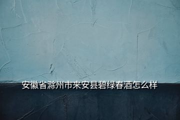 安徽省滁州市来安县碧绿春酒怎么样