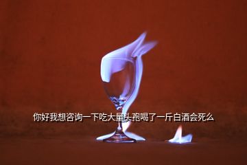 你好我想咨询一下吃大量头孢喝了一斤白酒会死么