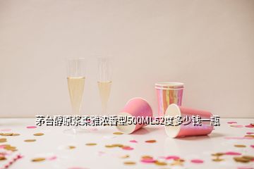 茅台醇原浆柔雅浓香型500ML52度多少钱一瓶