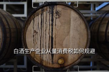 白酒生产企业从量消费税如何规避