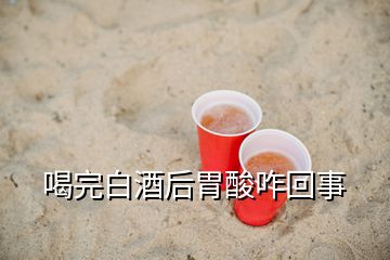 喝完白酒后胃酸咋回事