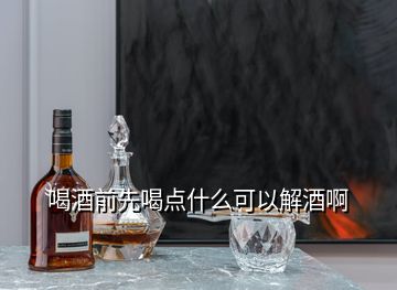 喝酒前先喝点什么可以解酒啊