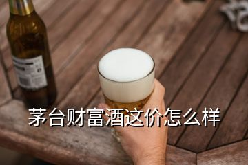 茅台财富酒这价怎么样