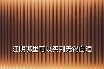 江阴哪里可以买到无锡白酒