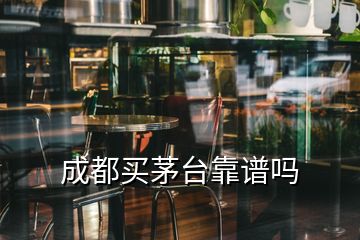 成都买茅台靠谱吗