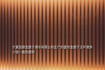 宁夏固原金糜子酒业有限公司生产的盛世金糜子玉环酒多少钱一瓶百度知