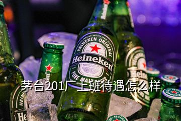 茅台201厂上班待遇怎么样