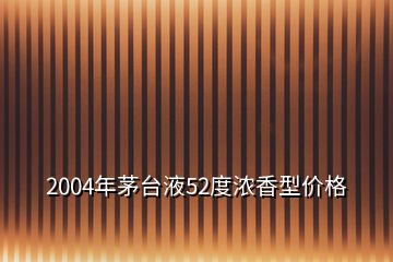 2004年茅台液52度浓香型价格