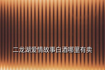 二龙湖爱情故事白酒哪里有卖