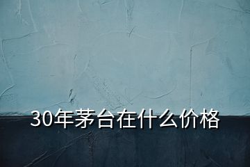 30年茅台在什么价格