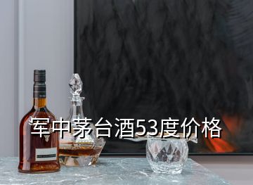 军中茅台酒53度价格