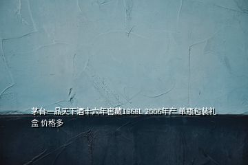 茅台一品天下酒十六年窖藏1368L 2006年产 单瓶包装礼盒 价格多