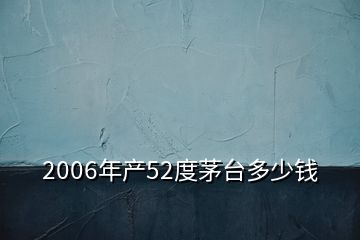 2006年产52度茅台多少钱